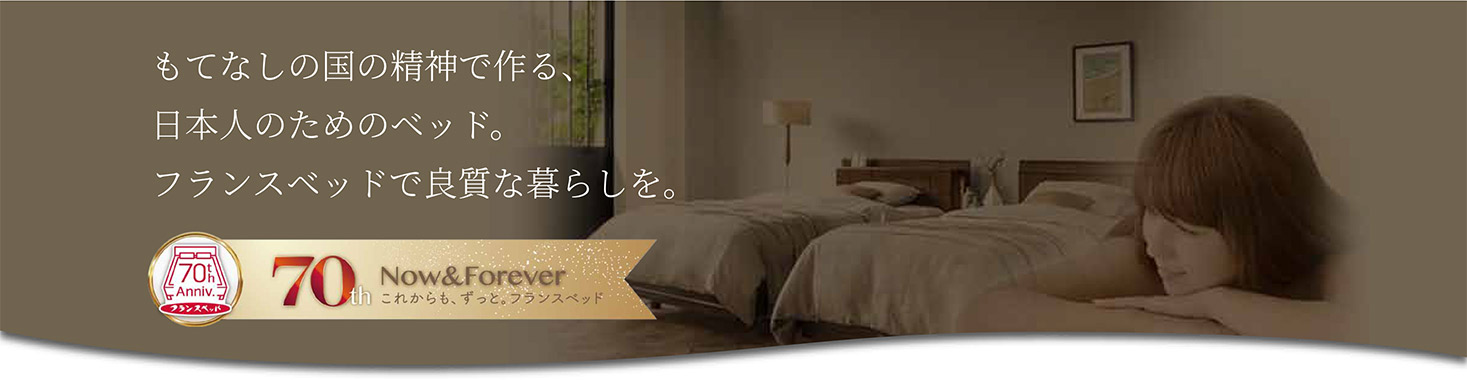 もてなしの国の精神で作る、日本人のためのベッド。フランスベッドで良質な暮らしを。70thNow&Foreverこれからもずっと。フランスベッド